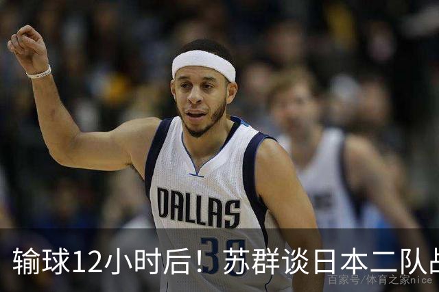输球12小时后!苏群谈日本二队战略,中国男篮真正的差距藏不住了